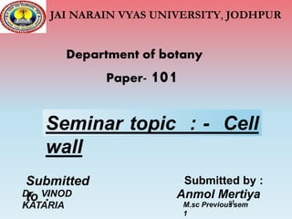 JAI NARAIN VYAS UNIVERSITY, JODHPUR
Department of botany
Paper- 101
Seminar topic : - Cell
wall
Submitted
to :
Dr . VINOD
KATARIA
Submitted by :
Anmol Mertiya
M.sc Previous
1
stsem
 