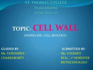 TOPIC- CELL WALL
(PAPER:ONE- CELL BIOLOGY)
GUIDED BY: SUBMITTED BY:
Ms. TANUSHREE Ms. V.SUKIRTI
CHAKRABORTY M.Sc. - 1st SEMESTER
BIOTECHNOLOGY
 