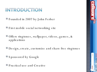 Founded in 2007 by John Ferber First mobile social networking site Offers ringtones, wallpaper, videos, games, & applications Design, create, customize and share free ringtones Sponsored by Google Practical use and Creative 
