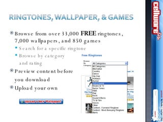 Browse from over 33,000  FREE  ringtones, 7,000 wallpapers, and 850 games Search for a specific ringtone Browse by category  and rating Preview content before  you download Upload your own 