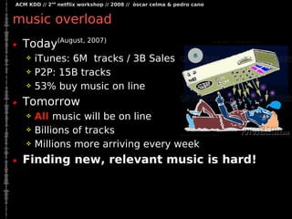 ACM KDD // 2nd netflix workshop // 2008 // òscar celma  pedro cano


music overload
• Today(August, 2007)
      iTunes: 6...