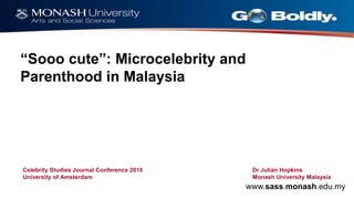 www.sass.monash.edu.my
Celebrity Studies Journal Conference 2016
University of Amsterdam
“Sooo cute”: Microcelebrity and
Parenthood in Malaysia
Dr Julian Hopkins
Monash University Malaysia
 