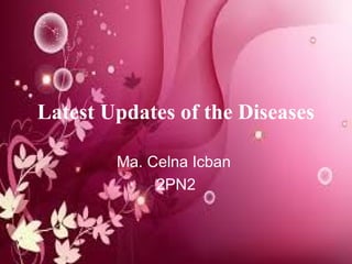 Ma. Celna Icban
2PN2
Latest Updates of the Diseases
 