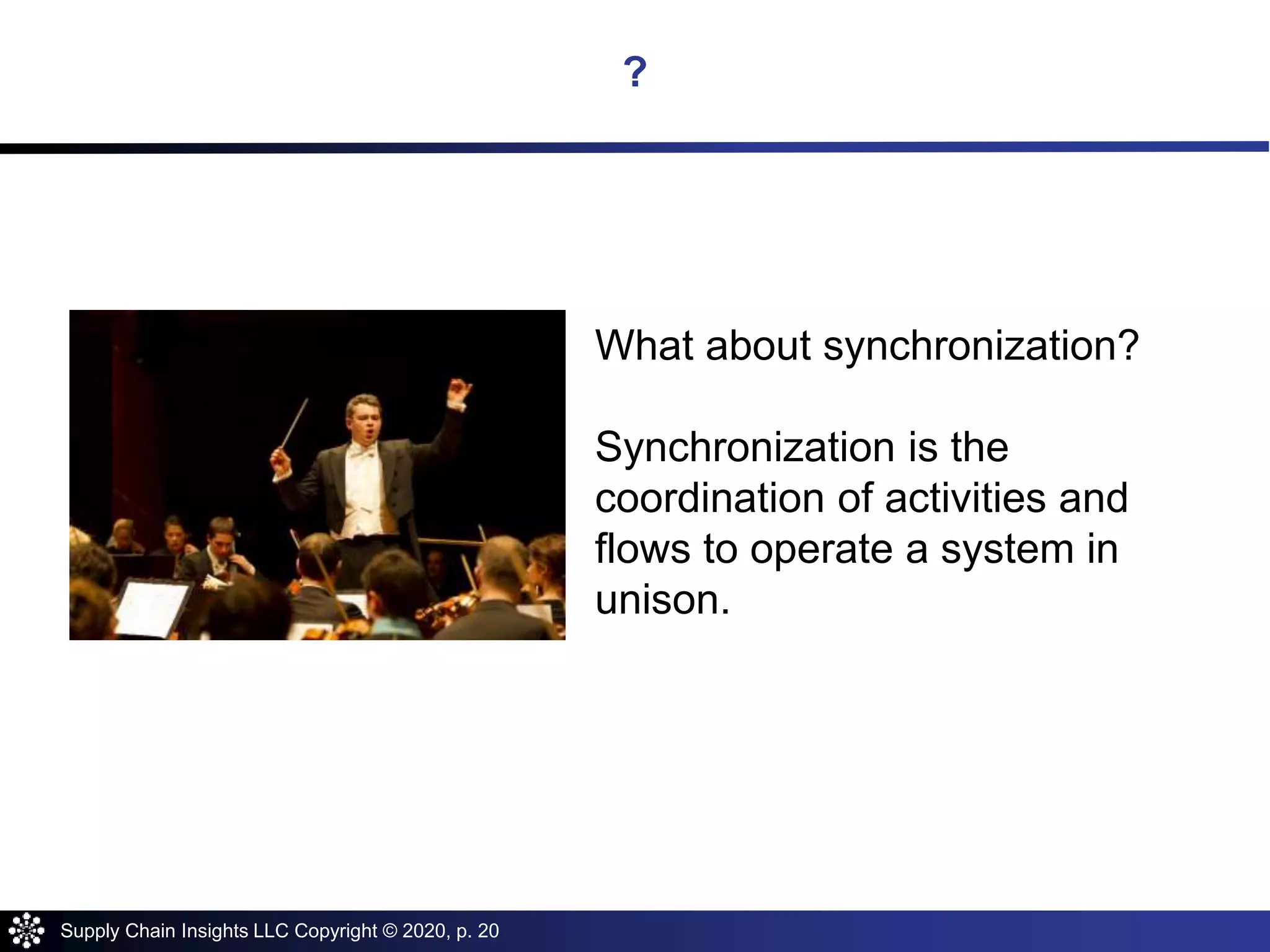Supply Chain Insights LLC Copyright © 2020, p. 20
?
What about synchronization?
Synchronization is the
coordination of activities and
flows to operate a system in
unison.
 