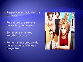  Respetar el espacio vital de
tu pareja
 Pensar que tu pareja te
quiere tal y como eres
 Evitar pensamientos
autodestructivos
 Fomentar una propia vida
personal con aficiones y
proyectos
 