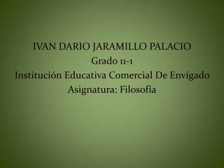 IVAN DARIO JARAMILLO PALACIO
                  Grado 11-1
Institución Educativa Comercial De Envigado
             Asignatura: Filosofía
 