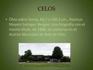 CELOS
• Óleo sobre lienzo, 66,7 x 100,3 cm., Rasmus
  Meyers Salinger, Bergen. Una litografía con el
  mismo título, de 1896, se conserva en el
  Acervo Municipal de Arte de Oslo.
 