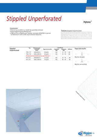 Stippled Unperforated                                                                                                                  Hytone™

 Caracteristici
 • Potrivit la un plafon cu model de suprafaêì embosat
                                                                                             Texturì (Stippled Unperforated)
 • Disponibilì finisarea PlastiGuard™
 • TMU èi PTU cu PlastiGuard® satisfac cerinêele USDA/FSIS cu privire
   la folosirea în zone unde se proceseazì mâncarea.




                                Tip      Dimensiunea                                  Clasificare
 Stippled                                  nominalì         Tipuri de muchie   Intervalul     Intervalul   Reflexia   Tipuri de muchii
 Unperforated                                (mm)                                 NRC            NRC
                            TMU-157       600x600x16          dreaptì             NA           35 - 39      .82
                            TMU-197       600x1200x16         dreaptì             NA           35 - 39      .82
                            Protectone® (rezistenêa la foc specificì UL)
                                                                                                                      Muchie dreaptì
                            PTU-157       600x600x16          dreaptì             NA           35 - 39      .80
                            PTU-197       600x1200x16         dreaptì             NA           40 - 44      .80



                                                                                                                      Muchie semivizibilì




                                                                                                                      St
                                                                                                                         ip
                                                                                                                         pl
                                                                                                                          ed
                                                                                                                              U
                                                                                                                              np
                                                                                                                                  er
                                                                                                                                  fo
                                                                                                                                   ra
                                                                                                                                       te
                                                                                                                                       d




                                                                                                                                                 19
 