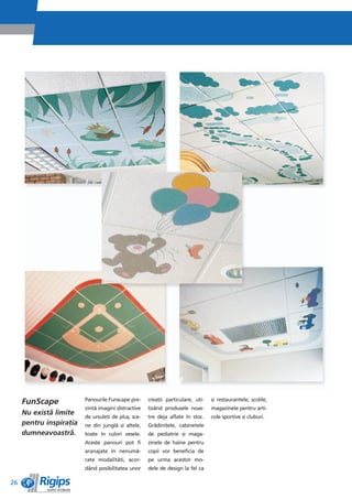 FunScape            Panourile Funscape pre-     creaêii particulare, uti-   èi restaurantele, ècolile,
                         zintì imagini distractive   lizând produsele noas-      magazinele pentru arti-
     Nu existì limite
                         de ursuleêi de pluè, sce-   tre deja aflate în stoc.    cole sportive èi cluburi.
     pentru inspiraêia   ne din junglì èi altele,    Grìdiniêele, cabinetele
     dumneavoastrì.      toate în culori vesele.     de pediatrie èi maga-
                         Aceste panouri pot fi       zinele de haine pentru
                         aranajate în nenumì-        copii vor beneficia de
                         rate modalitìêi, acor-      pe urma acestor mo-
                         dând posibilitatea unor     dele de design la fel ca

26
 