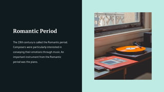 Romantic Period
The 19th century is called the Romantic period.
Composers were particularly interested in
conveying their emotions through music. An
important instrument from the Romantic
period was the piano.
 
