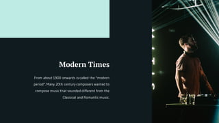 Modern Times
From about 1900 onwards is called the "modern
period". Many 20th century composers wanted to
compose music that sounded different from the
Classical and Romantic music.
 