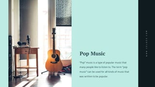 Pop Music
"Pop" music is a type of popular music that
many people like to listen to. The term "pop
music" can be used for all kinds of music that
was written to be popular.
WWW.CELOZE.COM
 