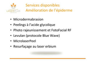 Services disponibles Amélioration de l’épiderme  Microdermabrasion  Peelings à l’acide glycolique Photo rajeunissement et FotoFacial RF Levulan (protocole Blue Wave) MicrolaserPeel Resurfaçage au laser erbium 