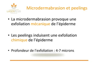 Microdermabrasion et peelings La microdermabrasion provoque une exfoliation  mécanique   de l’épiderme Les peelings induisent une exfoliation  chimique  de l’épiderme   Profondeur de l’exfoliation : 4-7 microns 