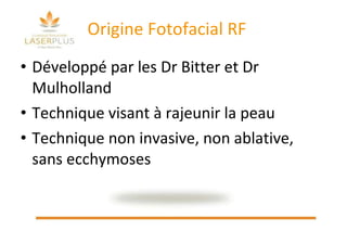Origine Fotofacial RF Développé par les Dr Bitter et Dr Mulholland Technique visant à rajeunir la peau  Technique non invasive, non ablative, sans ecchymoses 