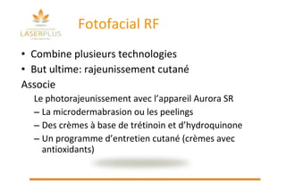 Fotofacial RF  Combine plusieurs technologies But ultime: rajeunissement cutané Associe Le photorajeunissement avec l’appareil Aurora SR La microdermabrasion ou les peelings Des crèmes à base de trétinoin et d’hydroquinone Un programme d’entretien cutané (crèmes avec antioxidants) 