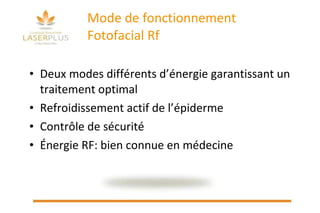 Mode de fonctionnement  Fotofacial Rf Deux modes différents d’énergie garantissant un traitement optimal Refroidissement actif de l’épiderme Contrôle de sécurité Énergie RF: bien connue en médecine 