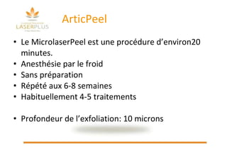 ArticPeel Le MicrolaserPeel est une procédure d’environ20 minutes. Anesthésie par le froid Sans préparation Répété aux 6-8 semaines Habituellement 4-5 traitements Profondeur de l’exfoliation: 10 microns 