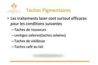 Taches Pigmentaires Les traitements laser sont surtout efficaces pour les conditions suivantes Taches de rousseurs Lentigos solaires(taches solaires) Taches de vieillesse Taches café au lait 