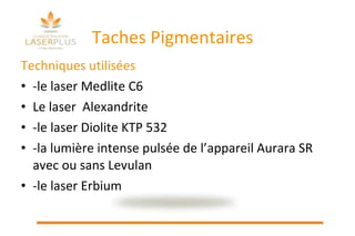 Taches Pigmentaires Techniques utilisées  -le laser Medlite C6 Le laser  Alexandrite  -le laser Diolite KTP 532 -la lumière intense pulsée de l’appareil Aurara SR avec ou sans Levulan -le laser Erbium 