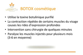 BOTOX cosmétique Utilise la toxine botulinique purifié La contraction répétée de certains muscles du visage causes les rides d’expression profondes Intervention sans chirurgie de quelques minutes Paralyse les muscles injectés pour plusieurs mois (3-6 en moyenne) 