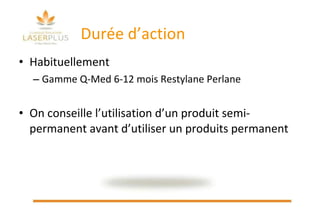Durée d’action  Habituellement Gamme Q-Med 6-12 mois Restylane Perlane On conseille l’utilisation d’un produit semi-permanent avant d’utiliser un produits permanent 