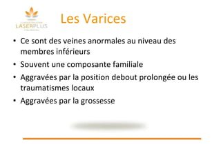 Les Varices Ce sont des veines anormales au niveau des membres inférieurs  Souvent une composante familiale Aggravées par la position debout prolongée ou les traumatismes locaux Aggravées par la grossesse 