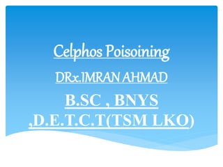 Celphos Poisoining
DRx.IMRAN AHMAD
B.SC , BNYS
,D.E.T.C.T(TSM LKO)
 