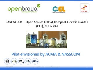 CASE STUDY – Open Source ERP at Compact Electric Limited
                   (CEL), CHENNAI




       Pilot envisioned by ACMA & NASSCOM

10/18/2010        www.sysfore.com | www.sysforemea.com   1
 