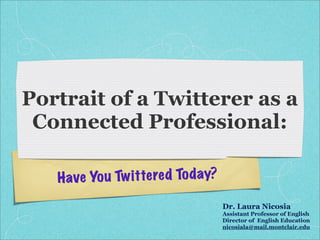 Portrait of a Twitterer as a
 Connected Professional:

   Ha ve Yo u Tw itte re d To day?
                                     Dr. Laura Nicosia
                                     Assistant Professor of English
                                     Director of English Education
                                     nicosiala@mail.montclair.edu
 
