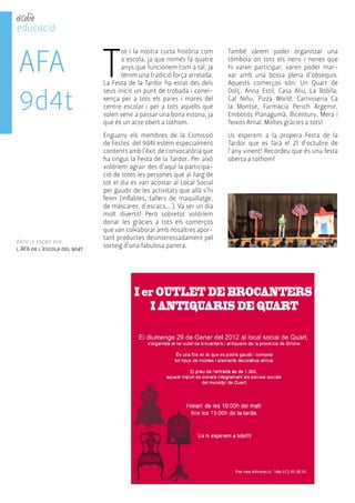 AFA 
9d4t 
Tot i la nostra curta història com 
a escola, ja que només fa quatre 
anys que funcionem com a tal, ja 
tenim una tradició força arrelada. 
La Festa de la Tardor ha estat des dels 
seus inicis un punt de trobada i conei-xença 
per a tots els pares i mares del 
centre escolar i per a tots aquells que 
volen venir a passar una bona estona, ja 
que és un acte obert a tothom. 
Enguany els membres de la Comissió 
de Festes del 9d4t estem especialment 
contents amb l’èxit de convocatòria que 
ha tingut la Festa de la Tardor. Per això 
voldríem agrair des d’aquí la participa-ció 
de totes les persones que al llarg de 
tot el dia es van acostar al Local Social 
per gaudir de les activitats que allà s’hi 
feien (inflables, tallers de maquillatge, 
de màscares, d’escacs,…). Va ser un dia 
molt divertit! Però sobretot voldríem 
donar les gràcies a tots els comerços 
que van col•laborar amb nosaltres apor-tant 
productes desinteressadament pel 
sorteig d’una fabulosa panera. 
educació 
També vàrem poder organitzar una 
tòmbola on tots els nens i nenes que 
hi varen participar, varen poder mar-xar 
amb una bossa plena d’obsequis. 
Aquests comerços són: Un Quart de 
Dolç, Anna Estil, Casa Aliu, La Bòbila, 
Cal Niñu, Pizza World, Carnisseria Ca 
la Montse, Farmàcia Perich Argemir, 
Embotits Planagumà, Bicentury, Mera i 
Teixits Arnal. Moltes gràcies a tots! 
Us esperem a la propera Festa de la 
Tardor que es farà el 21 d’octubre de 
l’any vinent! Recordeu que és una festa 
oberta a tothom! 
Article escrit per: 
l'AFA de l'escola del 9d4t 
 