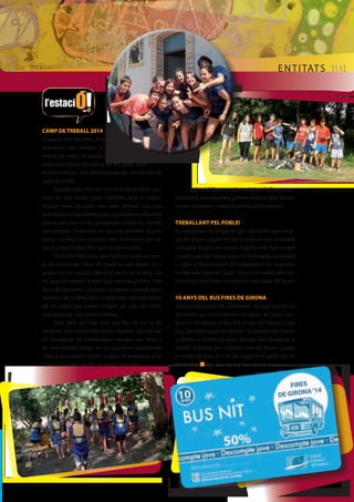 ENTITATS [15] 
CAMP DE TREBALL 2014 
El passat mes de juliol, 33 joves 
quartencs van realitzar la quarta 
edició del camp de treball d’estiu, una 
proposta lúdico-formativa on els joves com-binen 
el lleure i l’oci amb tasques de voluntariat de 
cares al poble. 
Aquest estiu s’ha fet una molt bona feina i po-dem 
dir que tenim joves implicats amb el poble. 
Aquest estiu els joves van estar pintant una sala 
que disposa l’ajuntament per a guardar els aliments 
que es recullen en les campanyes solidàries. També 
van realitzar l’inventari de tots els aliments que hi 
havia i també van preparar lots d’aliments per re-partir 
entre les famílies que ho necessiten. 
Una altra feina que van realitzar, va ser la nete-ja 
de la riera del Celrè. Els joves es van dividir en 3 
grups i es van repartir diferents trams de la riera. Cal 
dir que van deixar la riera ben neta de plàstics i tot 
tipus de deixalles....els joves acabaven cansats però 
satisfets de la feina feta i explicaven les anècdotes 
de les coses que havien trobat: un casc de moto, 
una persiana, una petita estàtua, ... 
Una altra activitat que van fer, va ser la de 
conèixer una entitat del poble. Aquest cop van ser 
els companys de Solidariquart els que van venir a 
fer una xerrada debat. Va ser una bona experiència 
i des d’aquí volem tornar a agrair la presència d’en 
Carles i la Isabel per fer possible l’activitat! 
I què més? Doncs moltes activitats lúdiques, com 
excursions, jocs esportius, guerres d’aigua, taller de per-cussió 
i malabars i sobretot piscina, molta piscina! 
TREBALLANT PEL POBLE! 
Es consoliden els projectes que permeten que els jo-ves 
de Quart puguin introduir-se en el mercat laboral 
i treballar durant uns mesos. Aquest estiu hem tingut 
3 joves que han donat suport a la brigada municipal 
i 1 jove a l’Ajuntament. Els treballadors de la piscina 
també eren joves de Quart i més de la meitat dels mo-nitors 
del casal d’estiu també han estat joves de Quart. 
10 ANYS DEL BUS FIRES DE GIRONA 
Aquest any estem de celebració i és que una de les 
activitats que més esperen els joves de Quart arri-ba 
a la 10ª edició, el Bus Nit a Fires de Girona. Cada 
any, per barraques et donem la possibilitat d’anar 
a Girona a meitat de preu. Només has de passar a 
recollir el bitllet per l’estació Jove de Quart i pagar 
a meitat de preu el cost del trajecte! A partir del 20 
d’octubre. n Text i fotos: Amadeu Breva [Estació Jove] 
 