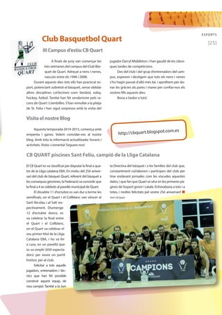 ESPORTS 
[25] Club Basquetbol Quart 
III Campus d’estiu CB Quart 
A finals de juny van començar les 
tres setmanes del campus del Club Bàs-quet 
de Quart. Adreçat a nens i nenes, 
nascuts entre els 1996 i 2008. 
Durant aquests dies tots ells han practicat es-port, 
potenciant sobretot el bàsquet, sense oblidar 
altres disciplines col·lectives com: beisbol, voley, 
hockey, futbol. També han fet senderisme pels ra-cons 
de Quart i Llambilles. S’han remullat a la platja 
de St. Feliu i han sigut sorpresos amb la visita del 
Visita el nostre Blog 
El CB Quart es va classificar per disputar la final a qua-tre 
de la Lliga catalana EBA. En motiu del 25è aniver-sari 
del club de bàsquet Quart, referent del bàsquet a 
les comarques gironines, la Federació va concedir que 
la final a 4 se celebrés al pavelló municipal de Quart. 
El dissabte 11 d’octubre es van dur a terme les 
semifinals, on el Quart i el Collblanc van vèncer al 
Sant Nicolau i al Salt res-pectivament. 
Diumenge 
12 d’octubre doncs, es 
va celebrar la final entre 
el Quart i el Collblanc, 
on el Quart va celebrar el 
seu primer títol de la Lliga 
Catalana EBA, i ho va fer 
a casa, en un pavelló que 
es va omplir (650 especta-dors) 
per veure un partit 
històric per al club. 
Felicitar a tots aquells 
jugadors, entrenadors i tèc-nics 
que han fet possible 
construir aquest equip, de 
nou campió. També a la Jun-jugador 
Darryl Middleton. I han gaudit de les clàssi-ques 
tardes de competicions. 
Des del club i del grup d’entrenadors del cam-pus, 
esperem i desitgem que tots els nens i nenes 
s’ho hagin passat d’allò més bé, i aprofitem per do-nar 
les gràcies als pares i mares per confiar-nos els 
vostres fills aquests dies. 
Bona a tardor a tots! 
Aquesta temporada 2014-2015, comença amb 
http://cbquart.blogspot.com.es 
empenta i ganes. Volem convidar-vos al nostre 
blog. Amb tota la informació actualitzada: horaris i 
activitats. Visita i comenta! Segueix-nos! 
CB QUART piscines Sant Feliu, campió de la Lliga Catalana 
ta Directiva del bàsquet i a les famílies del club que, 
constantment col·laboren i participen del club per 
tirar endavant jornades com les viscudes aquestes 
dates, i que fan que Quart se situi en les primeres pà-gines 
de l’esport gironí i català. Enhorabona a tots i a 
totes, i moltes felicitats pel vostre 25è aniversari! n 
Text: CB Quart 
 