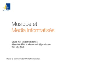 Musique et Media Informatisés Master 1: Communication Media Mediatisation Cours # 3: « bizarre bizarre » Alban MARTIN – alban.martin@orange-ftgroup.com 05 / 12 / 2008 