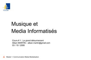 Musique et Media Informatisés Master 1: Communication Media Mediatisation Cours # 1 : Le grand détournement Alban MARTIN – alban.martin@gmail.com 03 / 10 / 2008 