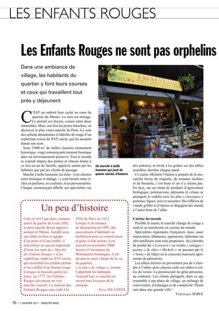 LEs EnfAnts RouGEs

      Les Enfants Rouges ne sont pas orphelins
      Dans une ambiance de
      village, les habitants du
      quartier y font leurs courses
      et ceux qui travaillent tout
      près y déjeunent


      C
              ’EST un endroit bien caché au cœur du
              quartier du Marais. Le nom est étrange.
              Le portail est discret, coincé entre deux
      immeubles. Mais, une fois les portes franchies, on
      découvre le plus vieux marché de Paris. Ce sont
      des enfants abandonnés et habillés de rouge d’un
      orphelinat voisin du Xvie siècle, qui lui auraient
      donné son nom.
       Sous 2 000 m2 de halles classées monument
      historique, vingt commerçants tiennent boutique
      dans un environnement préservé. Tout le monde
      se connaît depuis des années et chacun donne à
      ce lieu un air de famille, apprécié autant par les    Un marché à taille           des ardoises, et invite à les goûter sur des tables
      habitués que par les clients de passage.              humaine qui jouit de         installées derrière chaque stand.
       Marché à taille humaine, les étals - à mi-chemin     quatre siècles d’histoire.     Ce matin, Michele l’italien a préparé de la mo-
      entre boutique et étalage - y sont limités mais ri-                                zarella farcie de roquette, de tomates séchées
      ches en parfums, en couleurs, et en personnalités.                                 et de bresaola, c’est beau et on n’y résiste pas.
      Chaque commerçant affiche ses spécialités sur                                      En face, sur un stand de produits d’agriculture
                                                                                         biologique, potimarrons, pâtissons et crônes se
                                                                                         partagent la vedette avec les plus « classiques »
                                                                                         pommes, figues, noix et noisettes. Des effluves de

                    Un peu d’histoire                                                    viande grillée et d’épices se dégagent des stands
                                                                                         à l’autre bout de l’allée.

       Créé en 1615 par deux commis-         ville de Paris en 1912.                     Cuisine du monde
       saires de guerre de Louis Xiii,       Lorsqu’il est menacé                          Paisible le matin, le marché change de visage à
       le petit marché devait approvi-       de destruction en 1995, des                 midi et se transforme en cuisine du monde.
       sionner le Marais. installé sous      associations d’habitants se                   Spécialités régionales françaises mais aussi
       une halle en bois et équipé           mobilisent pour sa conservation             marocaines, libanaises, japonaises, italiennes ou
       d’un puits et d’une étable, il        et grâce à leur action, il est              afro antillaises sont ainsi proposées : du colombo
       rencontrait un succès important.      rouvert en novembre 2000.                   de poulet du « Corossol » au risotto « taleggio i
       il tient son nom de « Marché          inscrit à l’inventaire de                   parma » de chez « Michele » en passant par le
       des enfants Rouges » d’un             Monuments historiques, il est               « bento » de Takeo ou le couscous marocain agré-
       orphelinat, établi au Xvie siècle,    devenu le cœur vibrant de la vie            menté de pâtisseries.
       qui recueillait les enfants perdus    du quartier,                                  Les allées étroites ne permettent pas de s’éten-
       et les coiffait d’un bonnet rouge.    « la place du village », comme              dre à l’infini alors chacun colle ses tables à cel-
       Lorsque la mission quitte les         l’appellent les habitants.                  les du voisin. La promiscuité ne gêne personne,
       lieux, en 1777, les Enfants-          Aujourd’hui, ce marché est                  au contraire. Les clients partagent, dans ce qui
       Rouges devinrent un vrai              ouvert tous les jours de la                 ressemble à une place de village, un mélange de
       marché couvert. Le marché des         semaine.                                    convivialité, d’échanges et de complicité. Plutôt
       Enfants Rouges sera cédé à la                          anna DA CoSTA              rare dans une grande ville !
                                                                                                                         VéroniquE sErVE

10 – 7 janvier 2011 – master mag’
 
