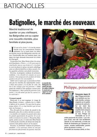 BAtIGnoLLEs

      Batignolles, le marché des nouveaux
      marché traditionnel de
      quartier un peu vieillissant,
      les Batignolles ont su capter
      une nouvelle clientèle, plus
      familiale et plus jeune.


         i
              Ls sont où les clients ? » Le ton du crémier
              tranche avec les conversations feutrées
      «       ambiantes. En ce jeudi matin, les allées
      du marché couvert des Batignolles sont très cal-
      mes. Emmitouflée dans son manteau épais, une
      dame très âgée demande doucement un crottin
      de Chavignol.
        Un peu plus loin, Mme Renée trône à la caisse
      de la boucherie « Pilote ». « 4,28 euros pour le
      steak haché, mais je vous le fais à 4 ! » La clien-
      te rosit de plaisir et glisse son petit emballage
      entre un tube de dentifrice et deux yaourts. ici,
      les quantités achetées sont plutôt restreintes.
        Séverine, la pimpante vendeuse de primeurs,
      confirme : « La clientèle de semaine est assez
      modeste. Nous proposons des produits de bonne
      qualité à des prix très raisonnables. »
        Adidi vient ici parce que sa poussette ne fran-
      chit pas les marches du supermarché voisin :           Le marché des
      « Dans mon panier, j’ai un filet de colin. Du          Battignoles fait
      lait et des oranges pour ma patronne. » Adidi
      garde des enfants et fait quelques courses pour
                                                             quatre fois plus
                                                             de chiffre d’affaires
                                                             le week-end, par
                                                                                     Philippe, poissonnier :
      son employeur. « Mais quand ma patronne a des
      invités, c’est elle-même qui fait les courses ici.     rapport au reste
                                                             de la semaine.
      Le week-end. »                                                                                     Poissonnier depuis 45
                                                                                                         ans, Philippe prend plai-
      Vivement samedi                                                                                    sir à satisfaire une nou-
        Week-end. A ce mot magique, le visage de                                                         velle clientèle, curieuse,
      Mme Renée s’éclaire : « Quatre fois le chiffre                                                     exigeante sur la qualité,
      d’affaires de la semaine ! Les gens font la queue                                                  soucieuse du juste prix.
      jusque dehors. Il y a cinq bouchers qui servent                                                    Sur son stand des
      dans ma boutique. »                                                                                Batignolles, entre deux
        Plus elle parle de ses clients du samedi et du                                                   coquilles Saint-Jacques
      dimanche, plus elle se relève derrière sa caisse :                                                 ouvertes en un tour
      « Les familles ont remplacé les grands-mères dans                                                  de main, Philippe est
      les grands appartements du quartier. et ces fa-                                                    intarissable sur sa cli-
      milles reviennent à la cuisine ». Pot-au-feu, blan-                            entèle passionnée de cuisine : « ça a tou-
      quette, poule au pot, le week-end, Mme Renée                                   jours existé, mais elle s’est terriblement
      n’arrête pas de conseiller, de donner des temps de                             rajeunie. Ici, les week-ends, y’a toute une
      cuisson et des petites astuces sur les sauces.                                 bande de trentenaires qui s’essayent à la
        Séverine, la sémillante vendeuse de primeurs,                                cuisine : recettes traditionnelles, grosses
      renchérit : « Ces nouveaux clients ne sont pas                                 pièces de poisson à cuisiner… »
      forcément les plus fortunés du quartier, mais des                              Il conseille ces nouveaux clients, en fonc-

4 – 7 janvier 2011 – master mag’
 