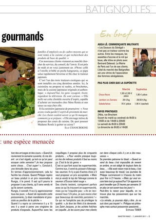 BAtIGnoLLEs

gourmands                                                                                            En bref
                                                                                                   absa Lô, commerçante miLitante
                                                                                                   « Les Saveurs du Sénégal »
                                familles d’employés ou de cadres moyens qui se                     n’est pas un traiteur comme les
                                sont remis à la cuisine et qui recherchent des                     autres. Entre les masques, les
                                produits de base de qualité. »                                     assiettes d’accras et le mil qui
                                  Ces nouveaux clients viennent au marché cher-                    boue, elle trône en photo avec
                                cher du service, du conseil, de l’envie. il est près               Bertrand Delanoë. La Mairie
                                de midi et en voici justement un. iPhone collé                     de Paris est l’un de ses clients.
                                à l’oreille et bébé en poche kangourou, ce papa                    L’étal du marché des Batignolles
                                salue rapidement Séverine et file chez le traiteur                 est une vitrine de l’association
                                japonais.                                                          des femmes sénégalaises.
                                  C’est l’un des trois traiteurs exotiques qui se
                                sont installés ces cinq dernières années. ici, la                  Pas PLus cher que La suPérette
                                cuisinière ne propose ni sushis, ni brochettes,
                                mais de la cuisine japonaise originale et authen-                                              Marché          Supérettes
                                tique : « Aujourd’hui, les gens voyagent, lisent,                                           1,50 à 2,50 e
                                                                                                    Choux-fleurs                              1,95 e pièce
                                regardent la télévision. Ils sont curieux. » Elle                                               pièce
                                surfe sur cette clientèle ouverte d’esprit, capable                 Jambon cru Serrano         28 e/kg         29,50 e/kg
                                d’acheter un tournedos chez Mme Renée et une
                                                                                                    Salade/laitue            70 e pièce      1,95 e (sachet)
                                sauce au soja chez elle.
                                  Et la cuisinière japonaise de poursuivre : « Nous
                                avons voulu garder l’esprit de proximité du mar-                   infos Pratiques
                                ché. Les clients veulent savoir ce qu’ils mangent,                 24bis, rue Brochant
                                comment ça se prépare. » Elle envisage même de                     Ouvert du mardi au vendredi de 8h30 à
                                proposer des cours de cuisine. De quoi pousser                     13h00 et de 14h00 à 20h00
                                Madame Renée à quitter sa caisse ?                                 Le samedi de 8h30 à 20h00
                                                            EliE CHAnCRognE                        Le dimanche de 8h30 à 14h00




: une espèce menacée
    tion des arrivages et des cours. « Quand ils   coquillages il propose plus de cinquante          car dans chaque colis il y en a des mau-
    reviennent la semaine suivante, ils me dis-    produits… « Pour vendre presque toujo-            vaises. »
    ent : on s’est régalé, qu’est-ce qu’on peut    urs les dix mêmes produits il faut au moins       Sa première patronne lui disait : « Quand on
    essayer cette semaine ? Je leur propose        ça. C’est la loi du genre. »                      vend du beau c’est impossible de revenir
    autre chose… C’est super ! », Conclut-il,      C’est ce que font aussi les supermarchés.         en arrière, on est obligé de toujours faire du
    une étincelle dans les yeux.                   Comme eux, il vend du poisson d’élevage :         beau… » Elle avait raison mais le beau, c’est
    En termes d’approvisionnement, cela lui        bar, saumon. Il n’y a pas d’autres choix s’il     aussi beaucoup de travail. Les journées de
    facilite les choses. Quand Philippe repère     vaut proposer un prix acceptable. « Mais          Philippe commencent à 3 heures du matin
    un beau produit à un prix raisonnable à        moi je vends le top de l’élevage comme le         pour finir à 21 heures : « Mais qui veut en-
    Rungis, il le prend. Il sait qu’il pourra le   saumon d’Écosse label rouge ».                    core faire tout ça aujourd’hui ? Un apprenti ne
    proposer à ses clients, qu’il sera vendu et    Ses clients testent, comparent parfois            peut travailler que 25 heures par semaine. Et
    qu’ils seront contents.                        avec ce qu’ils trouvent en supermarché,           en plus on est ouvert tous les jours ! »
    Rungis, il connaît. Il va s’y approvisionner   mais ça ne l’inquiète pas : « Ils en revi-        Peut-être la raison pour laquelle, on ne
    tous les jours : « Avant de reprendre cette    ennent tous ! En plus, je suis moins cher         trouve plus les poissonniers que sur les
    poissonnerie, j’y étais mandataire et gros-    que beaucoup de marchés parisiens ! »             marchés.
    siste au pavillon de la pêche. »               Ce qui ne l’empêche pas de privilégier la         « La retraite, je pourrais déjà y être. Je ne
    Quand il a repris ce commerce il y a 15        qualité : « Je lève les filets à la demande.      suis donc pas inquiet ! » : Philippe est philos-
    ans il y avait à peine une vingtaine de        Les Saint Jacques, je les achète fraîches         ophe mais surtout poissonnier passionné…
    produits d’exposés. Aujourd’hui avec les       en coquille. Je les ouvre pour mes clients                                      STéphane TIxIER

                                                                                                                          master mag’ – 7 janvier 2011 – 5
 
