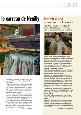 nEuILLy

le carreau de Neuilly                                  Portrait d’une
                                                       pionnière du Carreau
                                                       « euréka ma maison », la boutique de
                                                       nicole est une échoppe où l’on trouve
                                                       tout : de la droguerie aux arts de la table




                                                       Grande, brune, la soixantaine élégante, Nicole
                                                       accueille sa clientèle dans une véritable caverne d’Ali
                                                       Baba… Arrivée de Pologne il y a plus de trente ans,
                                                       elle décide, encouragée par son mari, de reprendre
                                                       cette droguerie. À l’époque, ce marché de Neuilly
                                                       était en extérieur. Elle a donc été une des premières
                                                       commerçantes à s’installer dans ce nouvel espace
                                                       couvert et à faire évoluer son affaire :
                                                        « Très vite, j’ai souhaité élargir mon offre. J’ai profité
                                                       du départ de mon voisin pour agrandir ma surface de
                                                       vente et élargir la gamme de produits. »
                                                       Aujourd’hui, sur des étagères alignées du sol du
                                                       plafond, les produits d’entretien de luxe côtoient les
                                                       ustensiles de cuisine. Dans un coin, les verres et les
  voisins. ici, le commerce va de pair avec le res-
                                                       couteaux trouvent place à proximité d’assiettes aux
  pect de la tradition et l’absence des grands bou-
                                                       tons dégradés. Près de l’entrée, les cocottes, poêles,
  leversements.
    Le premier souci est de satisfaire une clientèle
                                                       marmites s’empilent dans un joyeux bric-à-brac. De
  privilégiée. L  ’esprit du marché allié au confort   quoi témoigner de l’engouement actuel pour le « cui-
  d’un bâtiment climatisé y contribue. Et ça mar-      siner vrai » :
  che : « Ici, raconte sandrine, on croise réguliè-    « Je me dois de satisfaire toutes les demandes de
  rement dans les allées Jean Amadou, Véronique        mes clients. Nous sommes un véritable mouton à cinq
  Jeannot ou Charles Pasqua. »                         pattes. Et si je n’ai pas le produit demandé, je vais le
    Certains employés du Carreau sont même de-         dénicher ailleurs ! ».
  venus des célébrités. Le comédien Jean Reno a        La clientèle, toujours exigeante tant en termes de
  travaillé ici comme employé de droguerie avant de    prix que de qualité, est donc assurée de trouver son
  devenir propriétaire de son stand de photos.         bonheur.
    Bref, un marché tellement diversifié et agréable   Aujourd’hui, Nicole est un peu moins présente dans
  qu’on y passe facilement plus d’une heure. Du        sa boutique. Pas par lassitude mais uniquement pour
  coup, le parking n’est plus gratuit : 2 euros la     profiter de son statut de jeune grand-mère. Une re-
  deuxième heure et 4 euros l’heure supplémen-         traite toute provisoire. Nicole n’est pas prête à quitter
  taire : eh oui, on est bien à neuilly !              ses casseroles…
                                   CyrillE THoMy                                    naThalie nOUeTTe-delOrMe

                                                                                          master mag’ – 7 janvier 2011 – 9
 