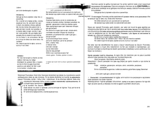 Letersi
Teksti dramatik
231
per t’urtin kembengulja ne gabim.
PROMETEU
Qdo gje qe tha ky lajmetar e dija mire, e
parashihja.
Por, siarmik te te trajtoje armiku, s’eshte
aspakper turp. He, pervelom’ me zjarr
rrufesh, me vetetima, shkrep, qellome!
Me zhurme, britma dhe potere ti tok’ e
qiell plot tmerr tronditi, me bubullime, er’
e shqote, tallaz te eger, uturime, ti ajer,
tok’ e det peshtilli, mbi yje shtjella marrt’
perpjete dhe ne sketerre trupin hidhma,
m’u ne Tartar 1), mu ne humnere. Ne ferr
te zi sitrup te vdekur me doren hekur, fat,
vertitem!
Por vetem trupin tim te mjere, se kurre,
kurre un’ nuk vdes!
HERMESI
Por mos harronigfar’ju thashe, as mos
mallkoni fatin tuaj, kur dallge
dhembjesh t’ju godase. Mos u rropatni,
as mos te thoni se gjoja Zeusikrejt
papritur ju pat qelluar me flak’ e zjarr.
Ju ne humner’ u hodhet vete,
Ne befasiaskush s’ju zuri, pusiaskush s’ju ngriti juve.
Me dashjen tuaj rrjeten endet, ne rrjete te fatit zute veten.
(Hermesi largohet)
$
PROMETEU
S’qenkan fjale boshe, se me te vertete toka me
rremet po trandet e dridhet. Oshetijne bubullimat me
gjemime. gjarperojne rrufete me vetetima, gjuhe
flake zigzag bejne neper qiell, flakerimat verbojne
gdo gje perqark!
Era pluhurin e rruges ngre ne ajer, shqota ulerin,
vershellen me lemeri! Shqote me shqote po
perplasen, po perleshen tok’ e qiell e gdo gje u
perzje ne bote!
Ja g’furtune dergoiZeusii terbuar
per te me ndeshkuar, per te me perkulur!
Shih, o meme Toke,
e nderuar nene,
shih eter i shenjte
qe me driten boten
skaj me skaj peshtjell.
Shihni sipo vuaj krejt pa pasur faj!
(Vetetin, gjemon. Prometeu gremiset ne toke.)
1) Tartari ose f undi i f errit, ku Zeusi i gremiste kundershtaret
e v et.
IKA KYQ TE KOMENTIT
Ndermjet Prometeut, Korit dhe Hermesit zhviilohet nje debat, ku mendimet e secilit
perfaqesojne idete qe ata mbrojne. Po ky debat zhviilohet ne kushte te pabarabarta,
sepse Prometeu eshte i lidhur dhe i ndeshkuar. Ai ka dhimbje dyfishe: fizike dhe
shpirterore.Ndonese i lidhur,ai del si simbol i intelektit dhe i qendrueshmerise. Ai
e shpall hapur qendrimin e
tij te kundert me Zeusin,
duke kaluar ne anen e njerezve, pra te armiqve te hyjnive. Turp per te do te
ishte terheqja apo hipokrizia.
S/' armik te te trajtoje armiku, s’eshte aspakper turp.
Hermesi perdor te gjitha menyrat per t’ia arritur qellimit; kete e ben nepermjet
kercenimeve dhe hipokrizise. Pika me e dobgtku Hermesi do ta preke Prometeun,
eshte qe te vertetoje se ai gjithqka e ka bere pa vetedije,ndersa Prometeu pohon
te kunderten:
Qdo gje qe tha ky lajmetar e dija mire, e parashihja...
Si hero tragjik, Prometeu eshte njekohesisht produkt i fatit te vet te paracaktuar dhe
te kerkuar nga ai vete, siq i thote dhe Hermesi:
Ne befasi askush s'ju zuri, pusiaskush s’ju ngritijuve.
Me dashjen tuaj rrjeten endet, ne rrjete te fatit zute veten.
Nese per njerezit Prometeu gjeti shpetim, per vete nuk mund te gjeje zgjidhje qe
shkojne kunder fatit te vet. Kjo e vendos kete hero midis botes hyjnore, te pushtetshme
e te dhunshme dhe botes njerezoreqe gjithnje pret heroin e saj ta udheheqe i pari dhe po
i pari te veteflijohet per te. Ne kete kuptim Prometeu i priu figures se mevonshme te
Krishtit, qe u flijua per drejtesine njerezore:
Ne ferr te zi si trup te vdekur (epitet dhe krahasim)
me doren hekur, fat, vertitem! (emri “hekur" del me cilesine e epitetit)
Por vetem trupin tim te mjere, (epitet) se kurre, kurre un’ nuk vdes!
Ne kete rast fati identifikohet me doren e hekurt ndeshkuese te Zeusit. Prometeu
pranon vdekjen e trupit dhe ndeshkimin ne ferr per mekatin e njeridashjes, por
kurrsesi humbjen e shpirtitapo te idealit.(perseritje e ndajfoljes kurre e perforcuar me
foljen ne mohore )
Hyjnite paraqiten mjaft te dhunshme, te egra dhe me deshiren per te pasur pushtet
absolut ndaj njerezve dhe ndaj atyre qe i kundershtojne ato.
Zeusi nuk genjen. Qka thote ai vertet do kryhet...
Ndeshkimi i Zeusit paraqitet me fjale kyq (foljet) qe sjellin imazhin e nje stuhie te
pazakonte:
Folje: oshetijne, gjarperojne, verbojne, ulerin, vershellen, perplasen,
perleshen
Emra:bubullimat me gjemime, rrufete me vetetima, gjuhe flake zigzag, flakerimat
... tok'e qiell e gdo gje u perzje ne bote!
Dramaciteti, i cili pershkallezohet ne ngjitje, arrin kulmin me perplasjen e dy boteve:
bota njerezore me boten hyjnore.
Nderkaq kampi i hyjnive paraqitet i dhunshem, njelloj si ne jeten e njerezve: ka nga ato
hyjni qe jane servile, si Hermesi; te cilat ia zgjasin pushtetin Zeusit (pra,
 