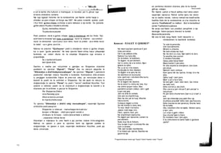 Letersi Teksti poetik
72
Ne mest tuaj kam qendruar E jam
duke perveluar,
Qe t’u ap pakeze drite,
Natene t’ua benj dite.
Do te tretem, te kullohem,
Te digjem, te pervelohem,
Qe t’u ndrinj mir e te shihni, Njeri-
tjeterin te njihni.
Per ju do te rrite tretem,
Asnje gike te mos mbetem,
Te digjem e te qanj me lot,
Se deshiren s’e duronjdot.
Une zjarit nuk i ndruhem Dhe kurre
s’dua te shuhem,
Po te digjem me deshire,
Sa te mund t’u ndrinj me mire. Kur
me shihni qe jam tretur, Mos
pandehni se kam vdekur; Jam i gjall
e jam nde jete,
Jam ne drite te vertete,
Une jam ne shpirtin tuaj,
Mos me kini per te huaj. M’eshte
falure durimi,
Andajpo digjem si trimi,
Se ma k’enda t’u benj mire,
Te mos mbeti n’erresire.
Jakeni rreth meje rrini,
Flisni, qeshni, hani, pini.
Ne shpirtit kam dashurine,
Pa digjem per njerezine, Lemeni te
pervelohem,
Nuke dua me te ftohem,
Dua ta djek trupn’ e shkrete Per ate
zotn’ e vertete.
^Me zjarr ta djek mushkerine,
E te tretem per njerine, Bashke me
gezim te tija
"Fragmentet jane marre nga "Vepra"; Naim Frasheri; botoi: "Toena".
■ . .. >. -i '/MBI—WI
___________________ ' . --i-a—
e vet te lashte dhe kulturen e trasheguar, si mundesi per t’u gliruar nga
erresira shekullore osmane.
Nje nga ngjarjet historike me te rendesishme per Naimin eshte hapja e
shkolles se pare shqipe ne Korge me 1887. Me patos romantik qytetar, poeti
i thur himn gjuhes shqipe, sishenja e pare dalluese e nje kombi. Se njerezte
gjithe vdesin Po jeta s’mbetet e shkrete,
Gjuha, memedheu mbesin
Te patundure perjete.
Poeti poetizon vlerat e gjuhes shqipe, duke e shpirtezuar ate kur thote: “Kjo
esht’mem’e miresise”apo duke e sendertuar: mund te shijohet - sa e embei
mund te vleresohet - sa e bukur, sa e vlere; mund te preket - sa e lehte;mund
te matet - sa e gjere, sa e lire...
Ndersa ne poezine “Gjuhayone” poeti e shenjteron vleren e gjuhes shqipe,
kur e quan “gjuhe perendie”. Ne kete vjershe Naimi shfaq hapur pikepamjet
iluministe, se vetem dituria do ta shpetoje Shqiperine nga erresira e
prapambelja.
Se s’eshte koh'e pare
tani Upset drite...
Deshira e madhe per ndryshimin e gjendjes se Shqiperise shprehet
poetikisht ne vjershat “Shpreh”, “Perse" dhe ne menyre alegorike te
“Shkendija e diellitndajmanushaqes”. Ne vjershen “Shpreh ”, patriotizmi
poetizohet ndermjet notave filozofike e iluministe. Kontrasteve drite-erresire
iu pergjigjen kundershtite foljore te pres-nuk vdes, qe nenvizojne idene e
besimit te poetit ne te ardhmen e Shqiperise. Kjo ide jepet ne menyre te
drejtperdrejte te vjersha “Perse", ku poeti i “harron" meditimet filozofike. Toni
solemn e ndihmon poetin ne te shprehurit e drejtperdrejte te besimit e te
shpreses per te ardhmen e gezuar te Shqiperise.
Per Shqiperine Ditet e
mira Pasketaj vijne.
Shkoi erresira Lum kush
te rroje ta shohe zonje.
Te vjersha “Shkendija e diellit ndaj manushaqes”, nepermjet figurave
simbolike poeti pasqyron:
Shqiperine e roberuar - manushaqja me kryet ulur
levizjen e Rilindjes - dielli qe e ngroh vendet e
zhvilluara te Evropes - lulet e tjera armiqte e atdheut
- shpendrat, hithrat, ferrat.
Shprehjen e ndjenjave te veta Naimi e jep permes notave liriko-elegjiake.
Ndersa ne pjesen e pare te vjershes kemi nje ligjerate poetike te
drejtperdrejte, ne pjesen e dyte, nepermjet meditimeve filozofike, poeti jep
idene universale
se, perderisa ekziston shpresa, jeta do ta munde
gjithnje vdekjen.
Per Naimin patriot e filozof atdheu merr vtera vetem
nepermjet njenezve. Patrioti eshte njeriu me vleren
me te madhe morale, ndersa mekati me imadh eshte
tradhtia. Kete ide te rendesishme ai e ka shprehur te
vjersha Tradhetoref’, ku mallkon: Buk’e memedheut
zente/ Tradhetoret e pabese.
Ne asnje rast Naimi nuk predikon perqafimin e nje
ideologjie fetare perpara interesit te kombit:
Besa eshte perendia.
Me ane te ketij vargu Naimi hedh mesazhin e
rendesishem te bashkimit kombetar.
Te vete te perendia.
Une dua njerezine,
Miresin e urtesine,
Ne behi shoke me mua’,
Ne me doni siu dua, Njeri-tjetrin te doni,
Te paudhe mos punoni.
O zemera fluturake,
Qasju pake kesaj flake!
Mase krahet t’i pervelon,
Po dhe shpirtin ta shenjteron. Une duke
perveluar.
Njerezit i kam ndrituar.
Kam qene mik me njerine, Andaji di e me
dine.
Gjithe tuajt’ i kam pare,
Mem’ e at’ e fis e fare,
Se tani gjith’ i kam nder ment, Qe rrinine
me kete vent.
Edhe sot ner ju ata shoh,
Dhe une si ju jam ndruar E jam perzjer’e
ndryshuar,
Po jam bere shume here Zjarr e uj’ e bait’ e
ere.
Jam nje shkendije prej qielli Dhe nje
drudheze prejdielli Edhe nder qiej fluturonj.
Edhe brenda ne det qendronj. Shume here
fle ne balte,
Diku ndodhem dhe ne mjalte; Behem qenq
e kec i pire.
Lul’ e bar e gjeth i mbire.
Dua shume fjale t’u them,
Po trembem mos i ben ujem.
E ku shkruhene ne karte Fjalet e gjuhese
zjarte?
Koment - FJALET E QIRIRIT*
 