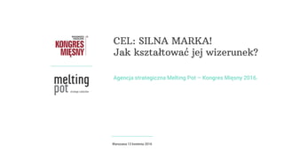 Agencja strategiczna Melting Pot – Kongres Mięsny 2016.
CEL: SILNA MARKA!
Jak kształtować jej wizerunek?
Warszawa 13 kwietnia 2016
 