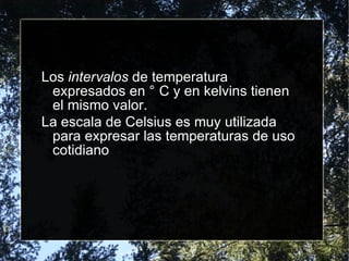 Los  intervalos  de temperatura expresados en °C y en kelvins tienen el mismo valor. La escala de Celsius es muy utilizada para expresar las temperaturas de uso cotidiano 