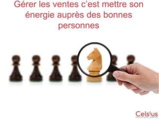 Gérer les ventes c’est mettre son
énergie auprès des bonnes
personnes

 