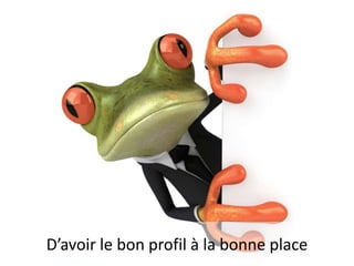 D’avoir le bon profil à la bonne place

 