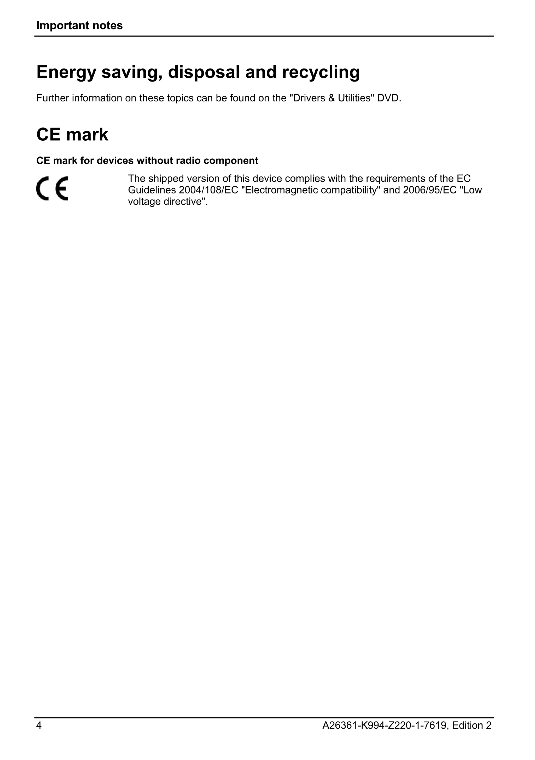 Important notes



Energy saving, disposal and recycling
Further information on these topics can be found on the "Drivers & Utilities" DVD.


CE mark
CE mark for devices without radio component
                    The shipped version of this device complies with the requirements of the EC
                    Guidelines 2004/108/EC "Electromagnetic compatibility" and 2006/95/EC "Low
                    voltage directive".




4                                                               A26361-K994-Z220-1-7619, Edition 2
 