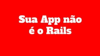 Sua App não
é o Rails
 