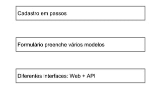 Cadastro em passos
Formulário preenche vários modelos
Diferentes interfaces: Web + API
 