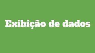 Exibição de dados
 