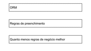 ORM
Regras de preenchimento
Quanto menos regras de negócio melhor
 